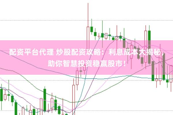 配资平台代理 炒股配资攻略：利息成本大揭秘，助你智慧投资稳赢股市！