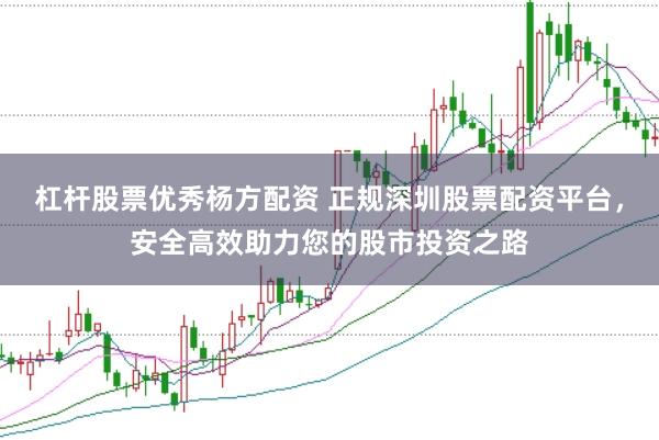 杠杆股票优秀杨方配资 正规深圳股票配资平台，安全高效助力您的股市投资之路