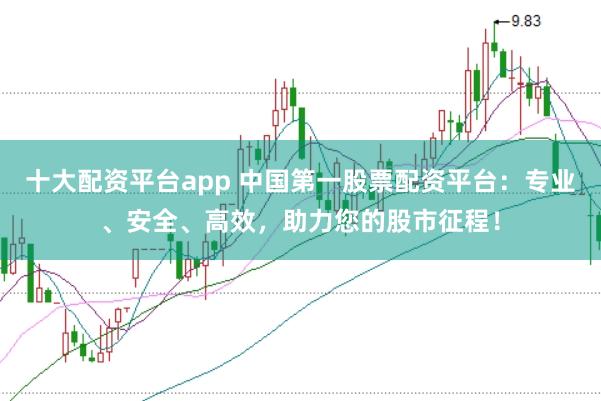 十大配资平台app 中国第一股票配资平台：专业、安全、高效，助力您的股市征程！