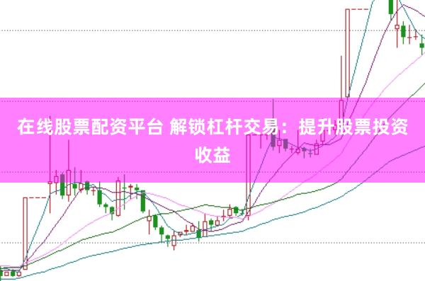 在线股票配资平台 解锁杠杆交易：提升股票投资收益