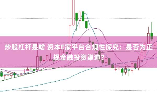 炒股杠杆是啥 资本E家平台合规性探究：是否为正规金融投资渠道？