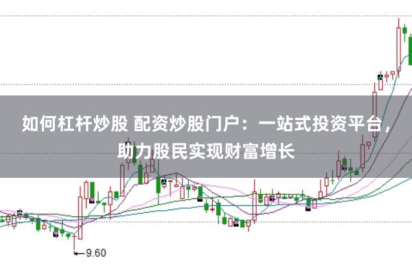 如何杠杆炒股 配资炒股门户：一站式投资平台，助力股民实现财富增长