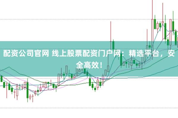 配资公司官网 线上股票配资门户网：精选平台，安全高效！