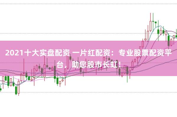 2021十大实盘配资 一片红配资：专业股票配资平台，助您股市长虹！