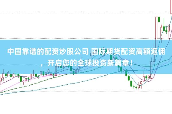 中国靠谱的配资炒股公司 国际期货配资高额返佣，开启您的全球投资新篇章！