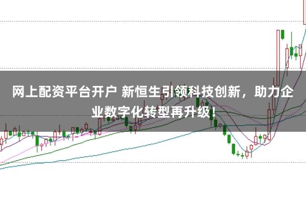 网上配资平台开户 新恒生引领科技创新，助力企业数字化转型再升级！