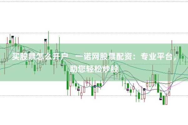 买股票怎么开户   一诺网股票配资：专业平台，助您轻松炒股