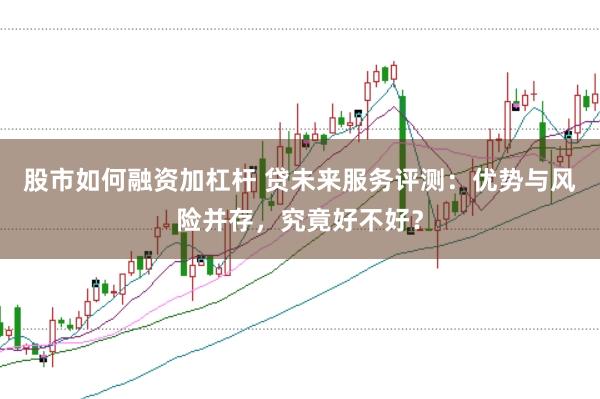 股市如何融资加杠杆 贷未来服务评测：优势与风险并存，究竟好不好？