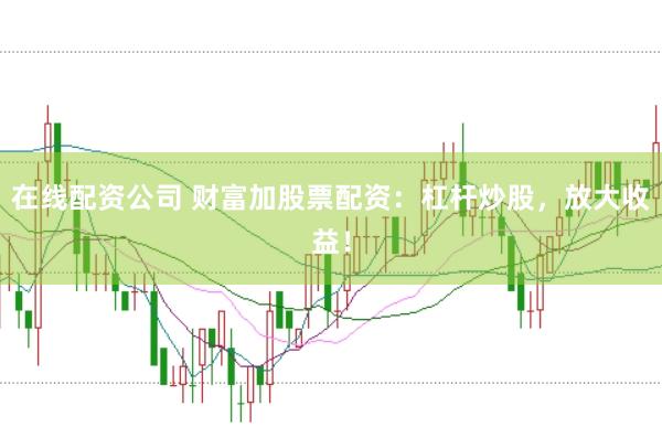在线配资公司 财富加股票配资：杠杆炒股，放大收益！