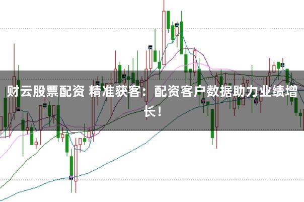 财云股票配资 精准获客：配资客户数据助力业绩增长！
