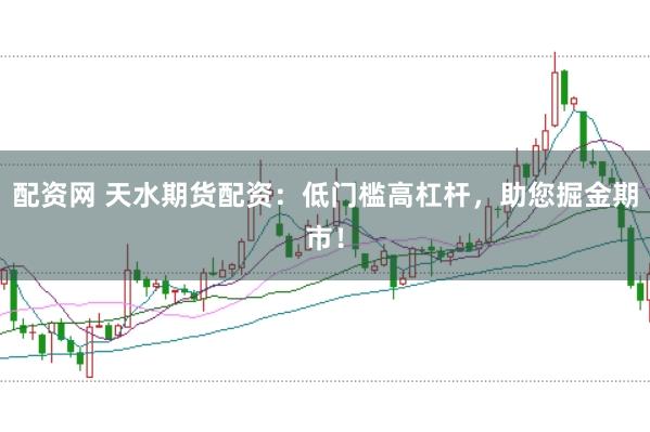 配资网 天水期货配资：低门槛高杠杆，助您掘金期市！