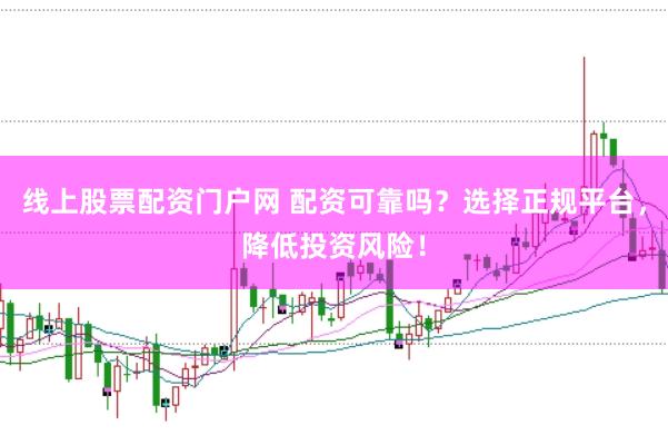 线上股票配资门户网 配资可靠吗？选择正规平台，降低投资风险！