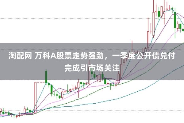 淘配网 万科A股票走势强劲，一季度公开债兑付完成引市场关注