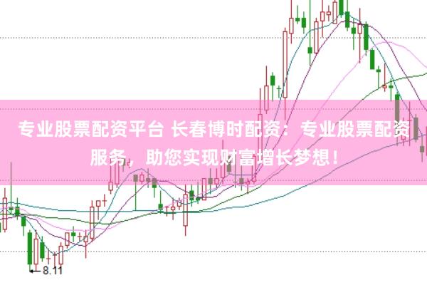 专业股票配资平台 长春博时配资：专业股票配资服务，助您实现财富增长梦想！