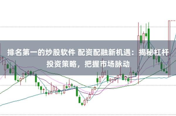 排名第一的炒股软件 配资配融新机遇：揭秘杠杆投资策略，把握市场脉动