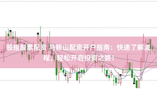股指股票配资 马鞍山配资开户指南：快速了解流程，轻松开启投资之路！