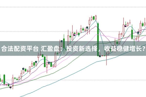 合法配资平台 汇盈盘：投资新选择，收益稳健增长？