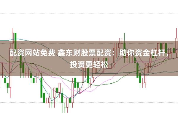 配资网站免费 鑫东财股票配资：助你资金杠杆，投资更轻松