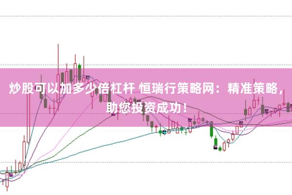 炒股可以加多少倍杠杆 恒瑞行策略网：精准策略，助您投资成功！