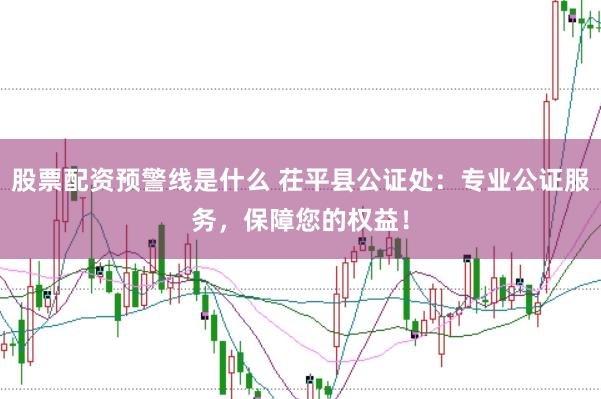 股票配资预警线是什么 茌平县公证处：专业公证服务，保障您的权益！