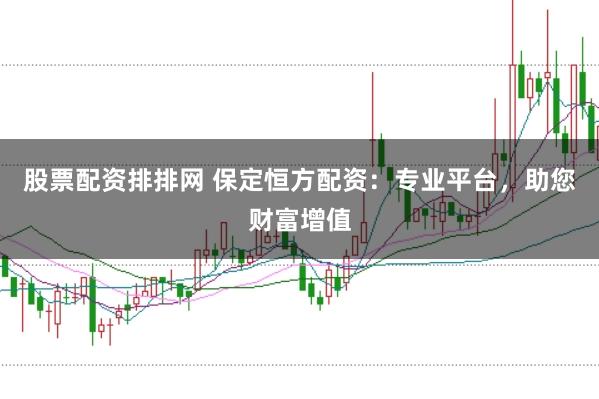 股票配资排排网 保定恒方配资：专业平台，助您财富增值