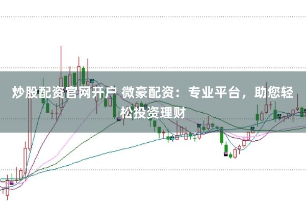 炒股配资官网开户 微豪配资：专业平台，助您轻松投资理财