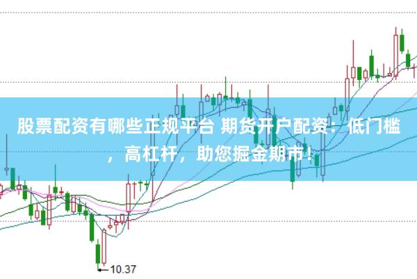 股票配资有哪些正规平台 期货开户配资：低门槛，高杠杆，助您掘金期市！