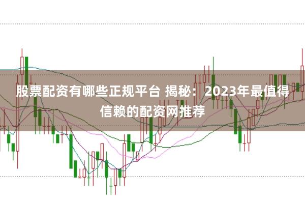 股票配资有哪些正规平台 揭秘：2023年最值得信赖的配资网推荐