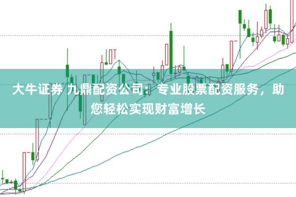 大牛证券 九鼎配资公司：专业股票配资服务，助您轻松实现财富增长