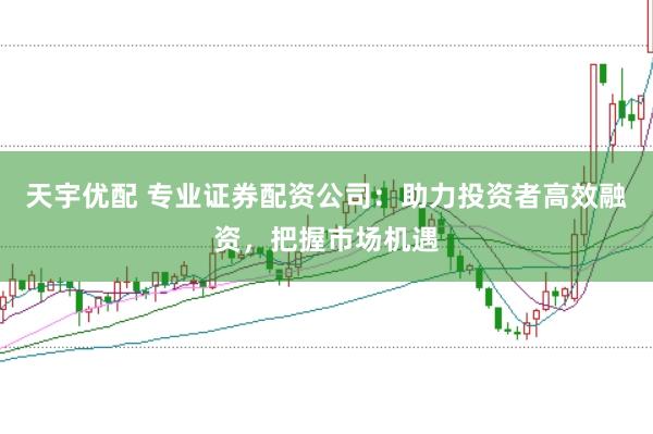 天宇优配 专业证券配资公司：助力投资者高效融资，把握市场机遇