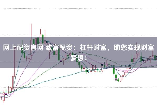 网上配资官网 致富配资：杠杆财富，助您实现财富梦想！