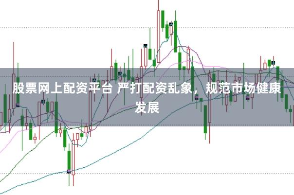 股票网上配资平台 严打配资乱象，规范市场健康发展
