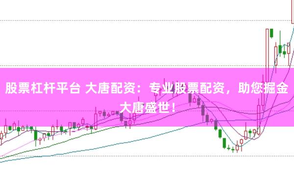 股票杠杆平台 大唐配资：专业股票配资，助您掘金大唐盛世！