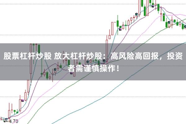 股票杠杆炒股 放大杠杆炒股：高风险高回报，投资者需谨慎操作！