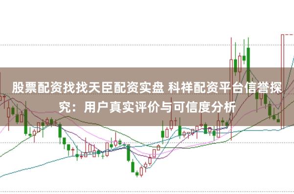 股票配资找找天臣配资实盘 科祥配资平台信誉探究：用户真实评价与可信度分析