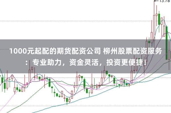 1000元起配的期货配资公司 柳州股票配资服务：专业助力，资金灵活，投资更便捷！