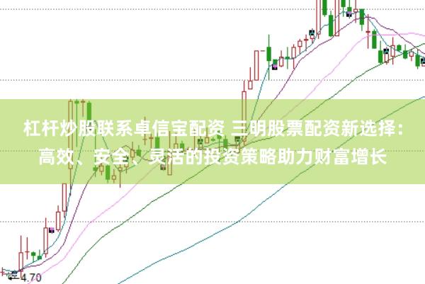 杠杆炒股联系卓信宝配资 三明股票配资新选择：高效、安全、灵活的投资策略助力财富增长