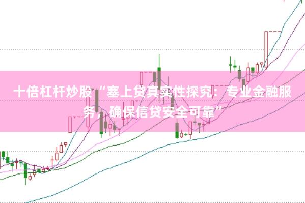 十倍杠杆炒股 “塞上贷真实性探究：专业金融服务，确保信贷安全可靠”
