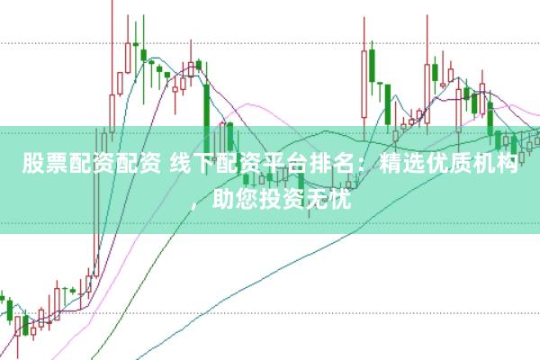 股票配资配资 线下配资平台排名：精选优质机构，助您投资无忧