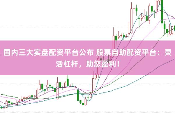 国内三大实盘配资平台公布 股票自助配资平台：灵活杠杆，助您盈利！