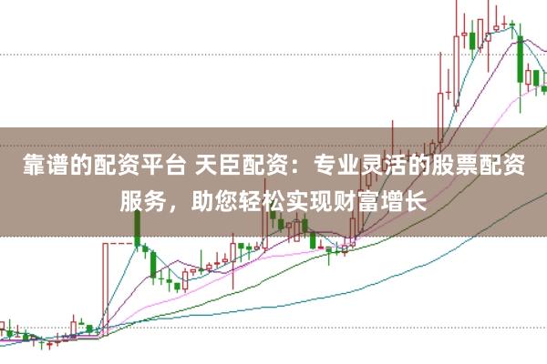 靠谱的配资平台 天臣配资：专业灵活的股票配资服务，助您轻松实现财富增长