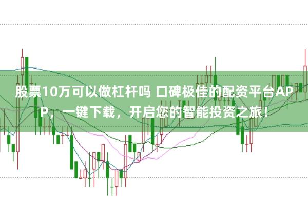 股票10万可以做杠杆吗 口碑极佳的配资平台APP，一键下载，开启您的智能投资之旅！