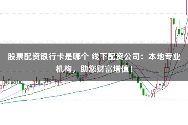 股票配资银行卡是哪个 线下配资公司：本地专业机构，助您财富增值！