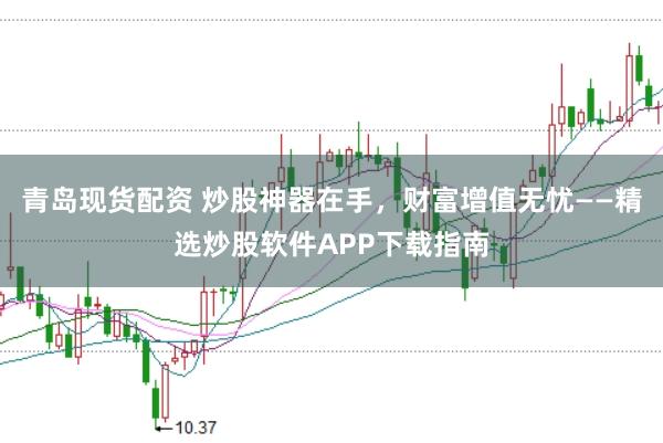 青岛现货配资 炒股神器在手，财富增值无忧——精选炒股软件APP下载指南
