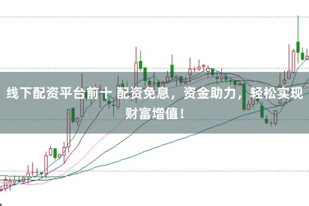 线下配资平台前十 配资免息，资金助力，轻松实现财富增值！