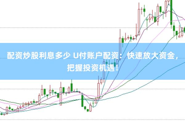 配资炒股利息多少 U付账户配资：快速放大资金，把握投资机遇！