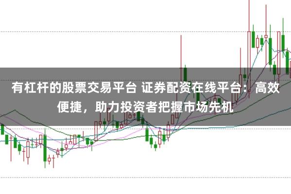 有杠杆的股票交易平台 证券配资在线平台：高效便捷，助力投资者把握市场先机