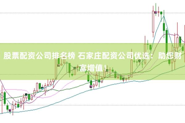 股票配资公司排名榜 石家庄配资公司优选：助您财富增值！