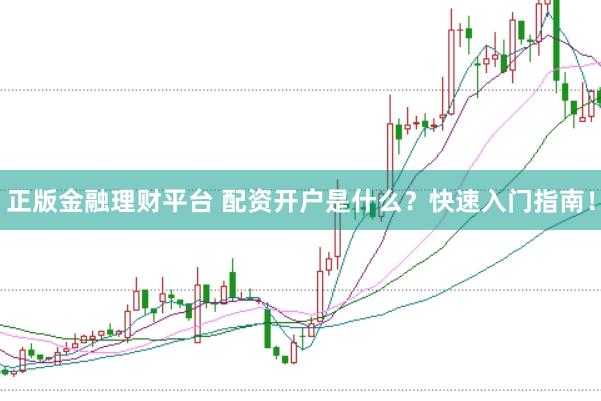正版金融理财平台 配资开户是什么？快速入门指南！