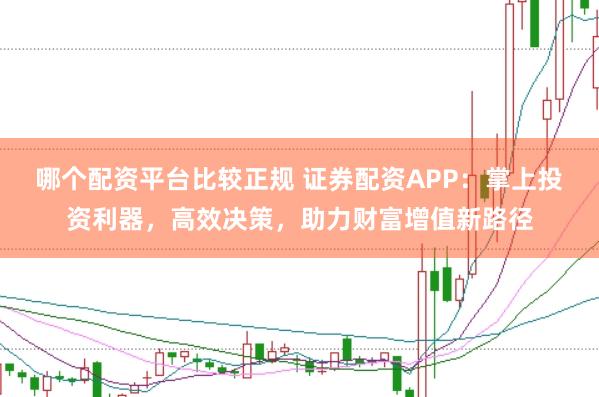 哪个配资平台比较正规 证券配资APP：掌上投资利器，高效决策，助力财富增值新路径